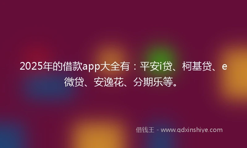 2025年的借款app大全有:平安i贷、柯基贷、e微贷、安逸花、分期乐等。