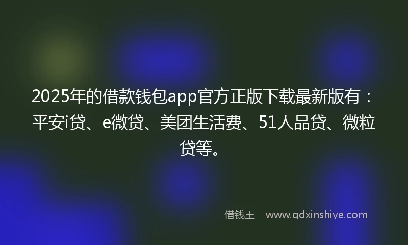 2025年的借款钱包app官方正版下载最新版有：平安i贷、e微贷、美团生活费、51人品贷、微粒贷等。