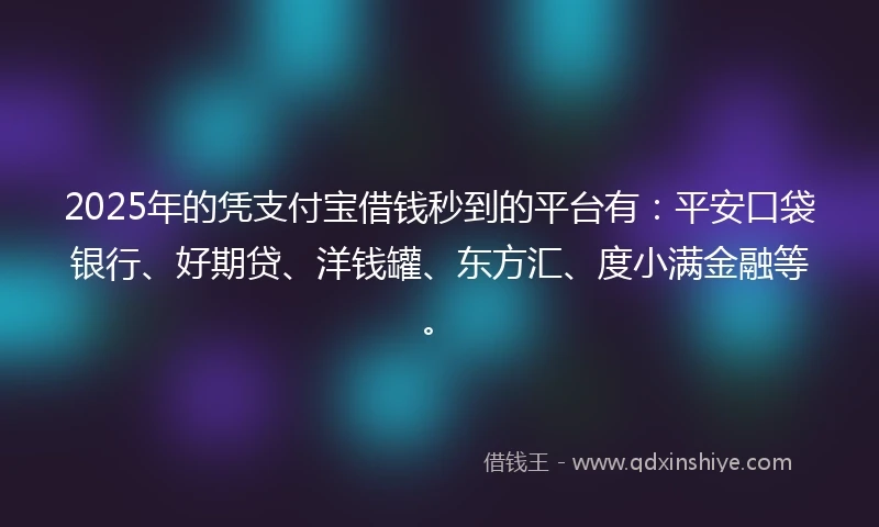 2025年的凭支付宝借钱秒到的平台有：平安口袋银行、好期贷、洋钱罐、东方汇、度小满金融等。
