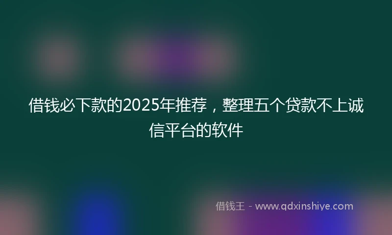 借钱必下款的2025年推荐，整理五个贷款不上诚信平台的软件