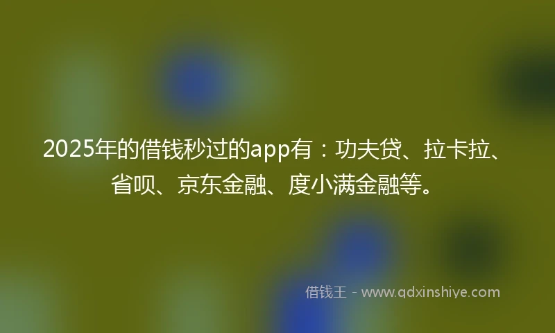 2025年的借钱秒过的app有：功夫贷、拉卡拉、省呗、京东金融、度小满金融等。