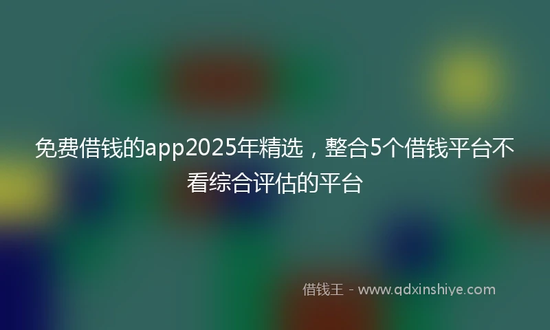 免费借钱的app2025年精选，整合5个借钱平台不看综合评估的平台