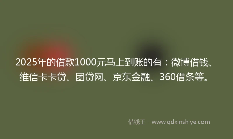2025年的借款1000元马上到账的有：微博借钱、维信卡卡贷、团贷网、京东金融、360借条等。