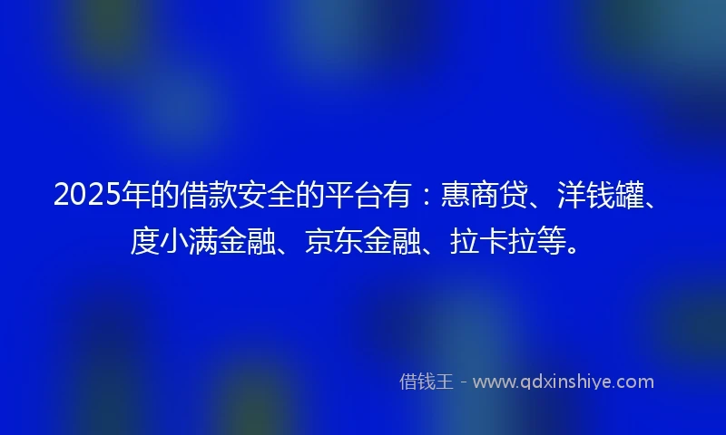 2025年的借款安全的平台有：惠商贷、洋钱罐、度小满金融、京东金融、拉卡拉等。