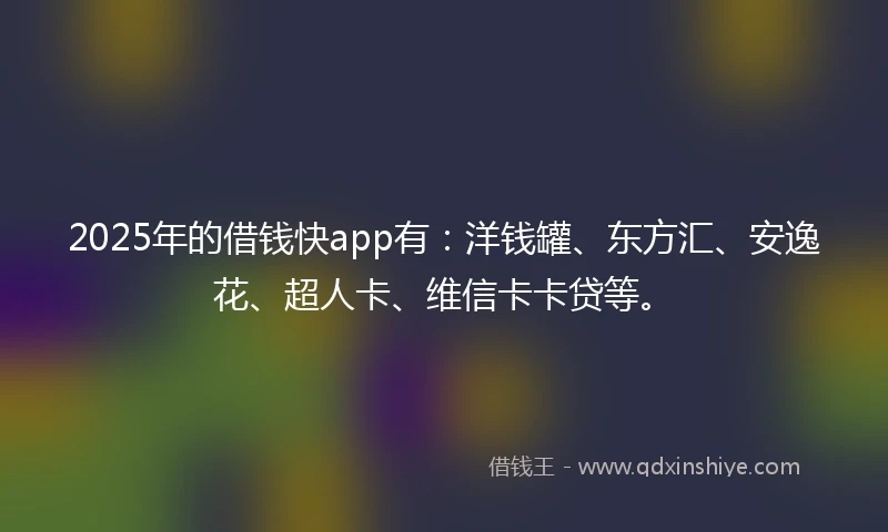 2025年的借钱快app有：洋钱罐、东方汇、安逸花、超人卡、维信卡卡贷等。