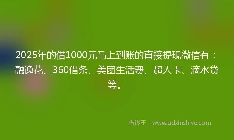 2025年的借1000元马上到账的直接提现微信有：融逸花、360借条、美团生活费、超人卡、滴水贷等。
