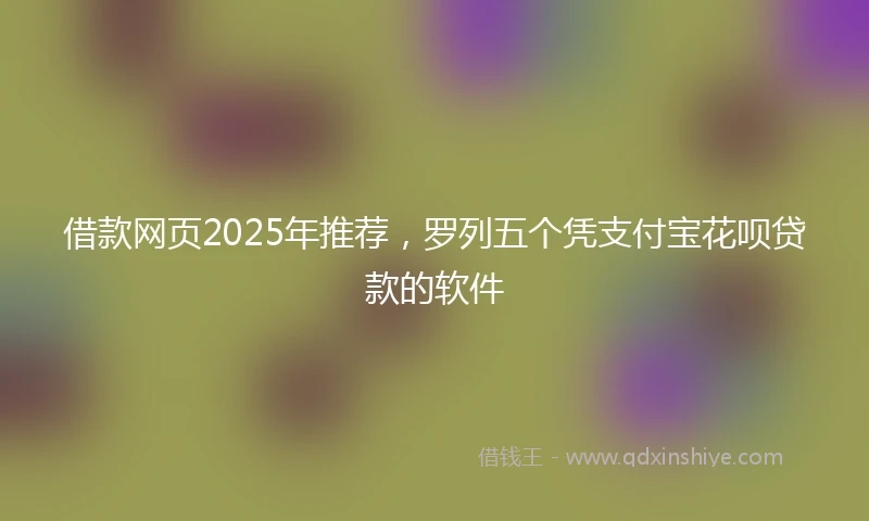 借款网页2025年推荐，罗列五个凭支付宝花呗贷款的软件