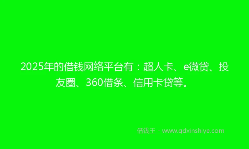 2025年的借钱网络平台有：超人卡、e微贷、投友圈、360借条、信用卡贷等。