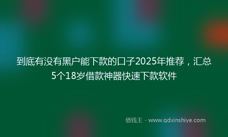 到底有没有黑户能下款的口子2025年推荐，汇总5个18岁借款神器快速下款软件