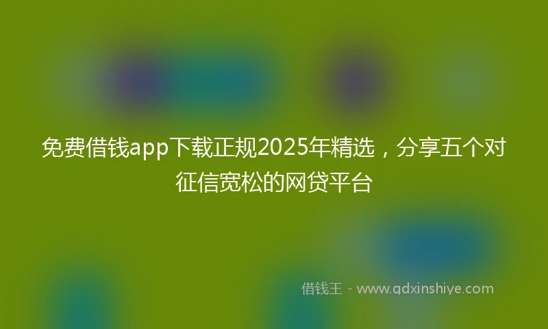 免费借钱app下载正规2025年精选，分享五个对征信宽松的网贷平台