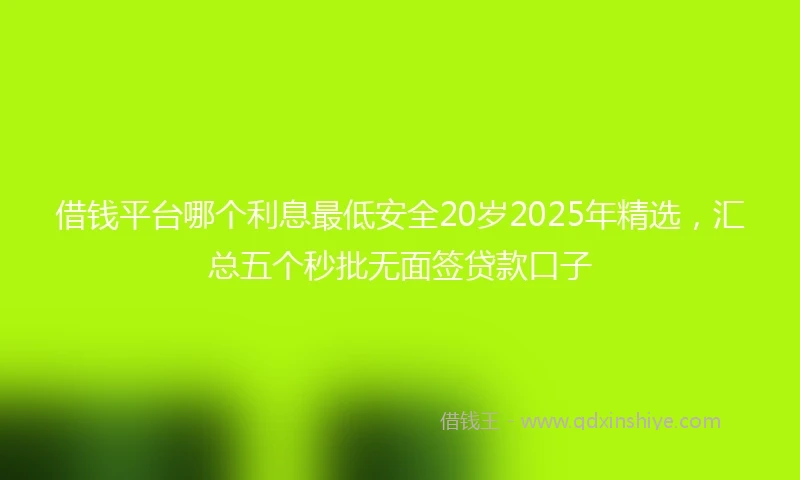 借钱平台哪个利息最低安全20岁2025年精选，汇总五个秒批无面签贷款口子