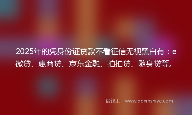 2025年的凭身份证贷款不看征信无视黑白有：e微贷、惠商贷、京东金融、拍拍贷、随身贷等。