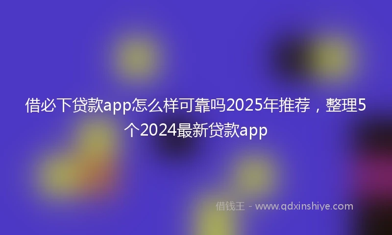 借必下贷款app怎么样可靠吗2025年推荐，整理5个2024最新贷款app