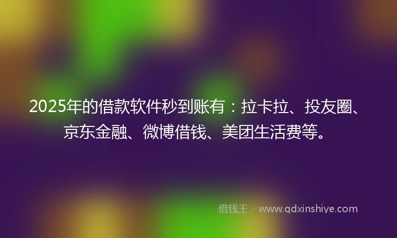2025年的借款软件秒到账有：拉卡拉、投友圈、京东金融、微博借钱、美团生活费等。