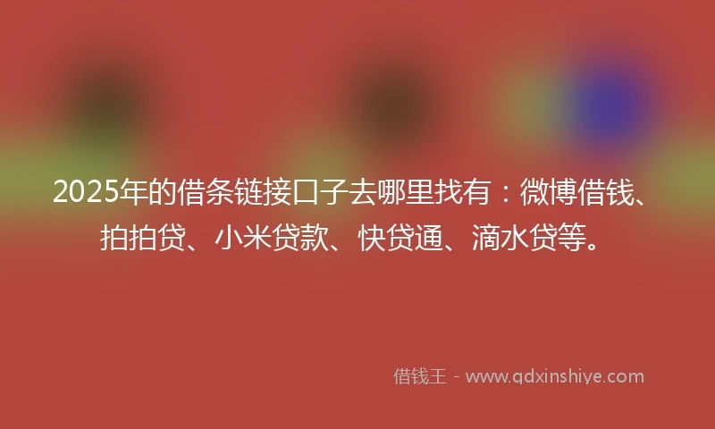 2025年的借条链接口子去哪里找有：微博借钱、拍拍贷、小米贷款、快贷通、滴水贷等。