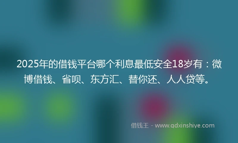 2025年的借钱平台哪个利息最低安全18岁有：微博借钱、省呗、东方汇、替你还、人人贷等。