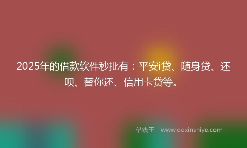 2025年的借款软件秒批有：平安i贷、随身贷、还呗、替你还、信用卡贷等。