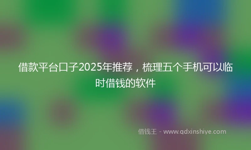 借款平台口子2025年推荐,梳理五个手机可以临时借钱的软件