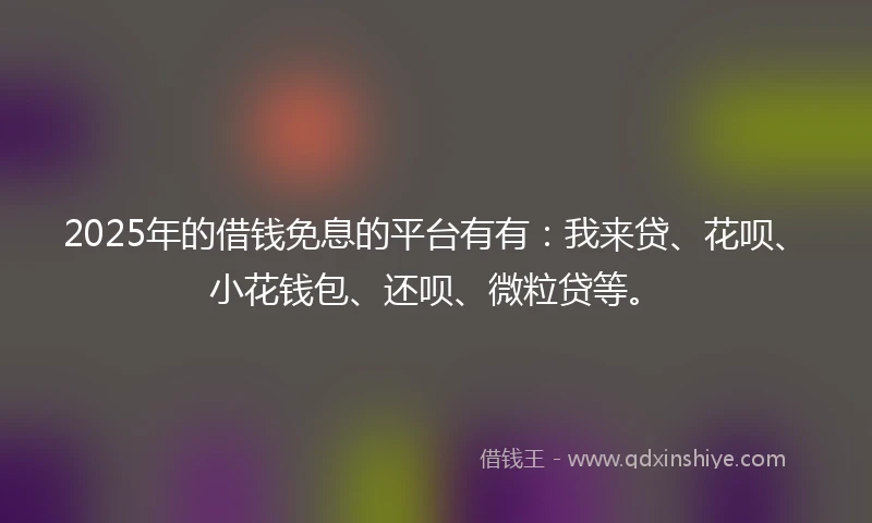 2025年的借钱免息的平台有有：我来贷、花呗、小花钱包、还呗、微粒贷等。