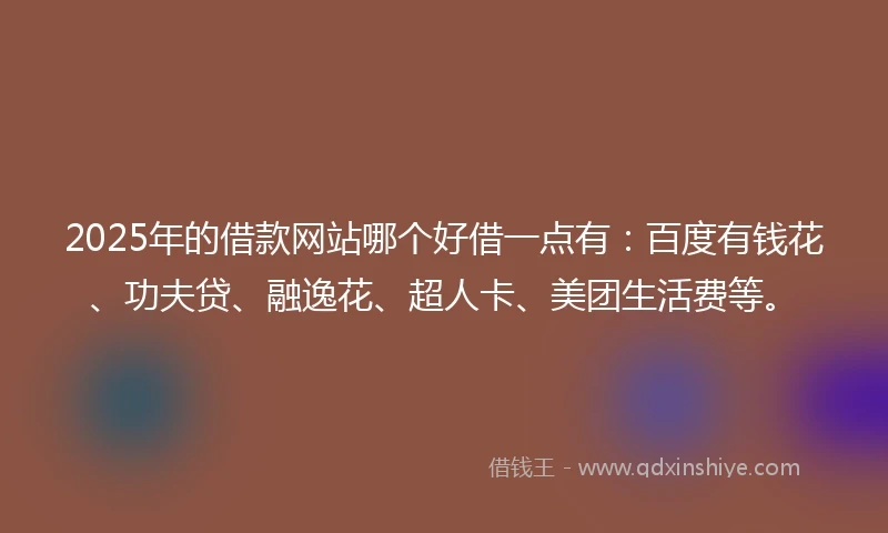2025年的借款网站哪个好借一点有：百度有钱花、功夫贷、融逸花、超人卡、美团生活费等。