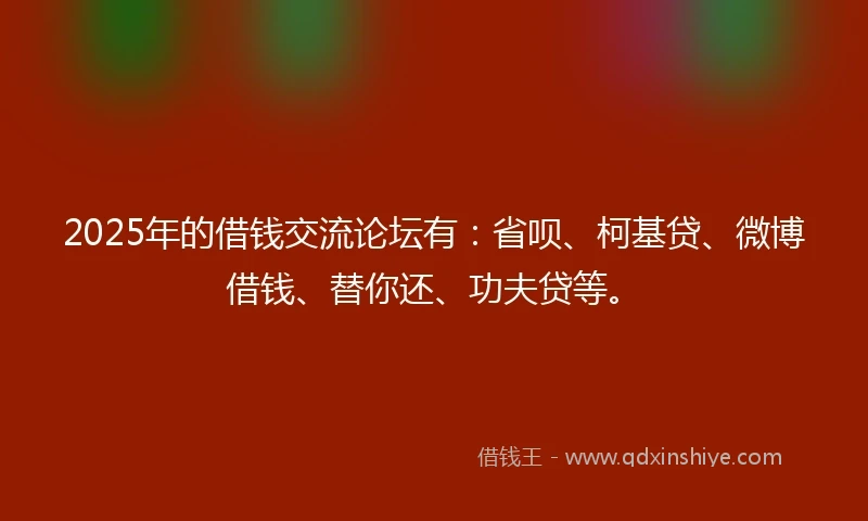 2025年的借钱交流论坛有：省呗、柯基贷、微博借钱、替你还、功夫贷等。