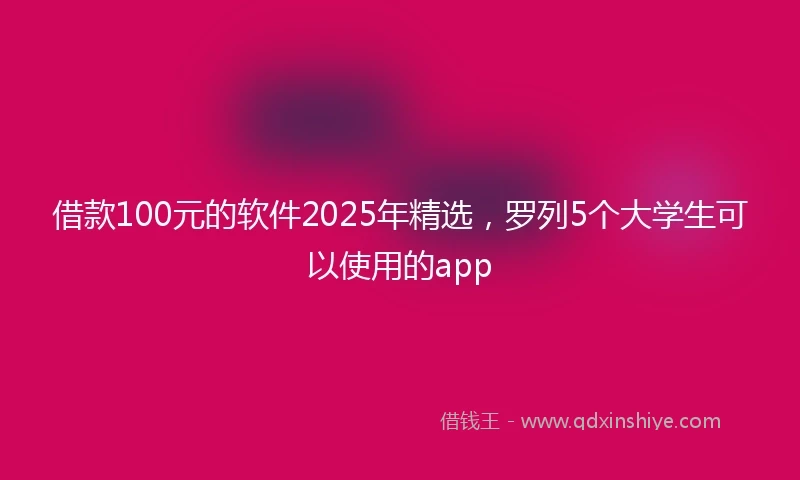 借款100元的软件2025年精选，罗列5个大学生可以使用的app