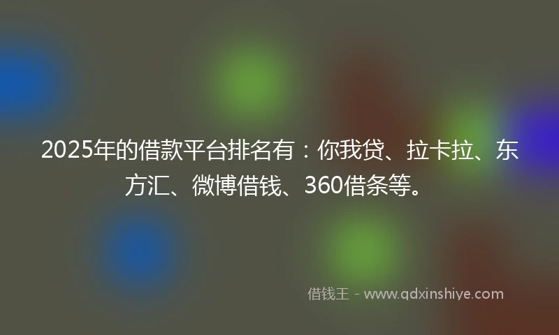 2025年的借款平台排名有：你我贷、拉卡拉、东方汇、微博借钱、360借条等。