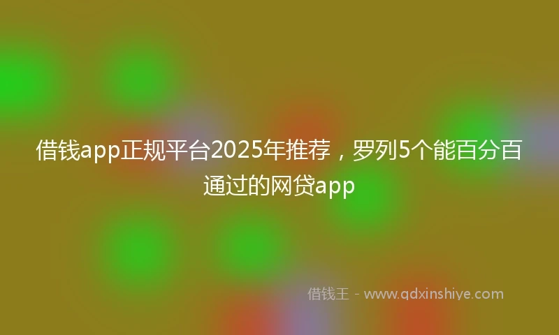 借钱app正规平台2025年推荐，罗列5个能百分百通过的网贷app