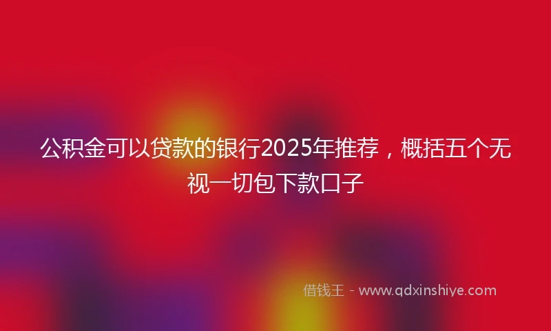 公积金可以贷款的银行2025年推荐，概括五个无视一切包下款口子