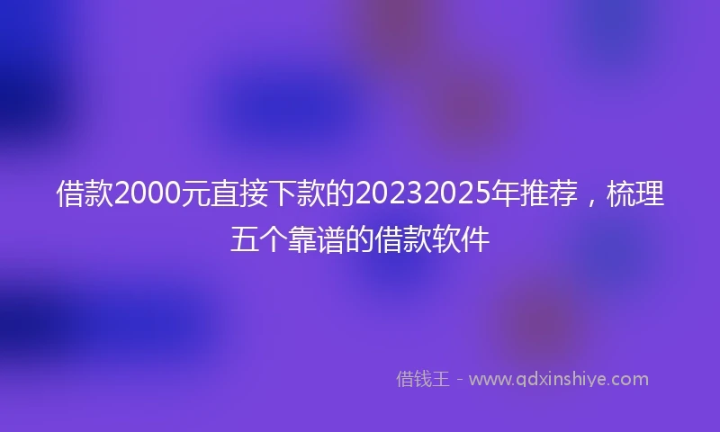 借款2000元直接下款的20232025年推荐，梳理五个靠谱的借款软件
