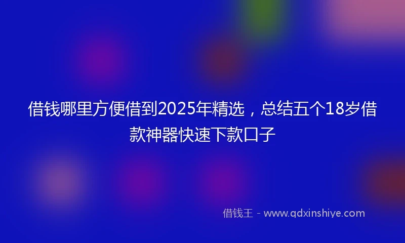 借钱哪里方便借到2025年精选，总结五个18岁借款神器快速下款口子