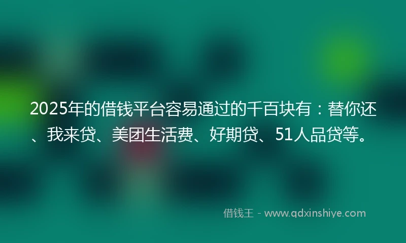 2025年的借钱平台容易通过的千百块有：替你还、我来贷、美团生活费、好期贷、51人品贷等。