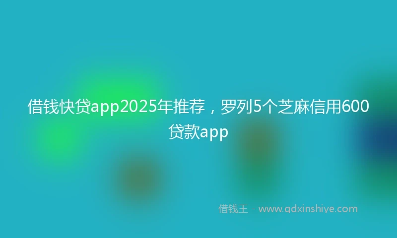 借钱快贷app2025年推荐，罗列5个芝麻信用600贷款app