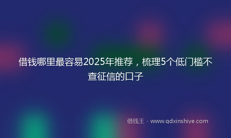 借钱哪里最容易2025年推荐，梳理5个低门槛不查征信的口子