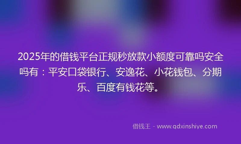 2025年的借钱平台正规秒放款小额度可靠吗安全吗有：平安口袋银行、安逸花、小花钱包、分期乐、百度有钱花等。