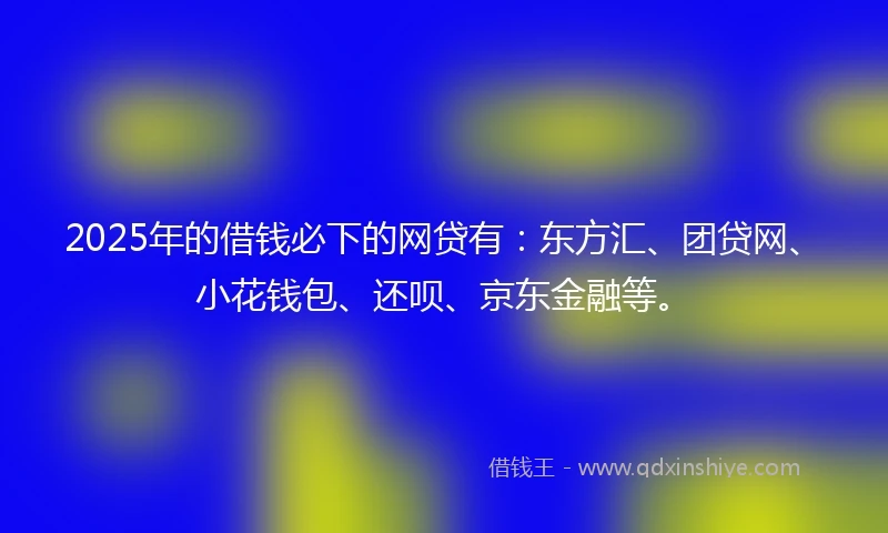 2025年的借钱必下的网贷有：东方汇、团贷网、小花钱包、还呗、京东金融等。