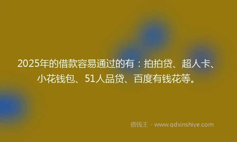 2025年的借款容易通过的有:拍拍贷、超人卡、小花钱包、51人品贷、百度有钱花等。