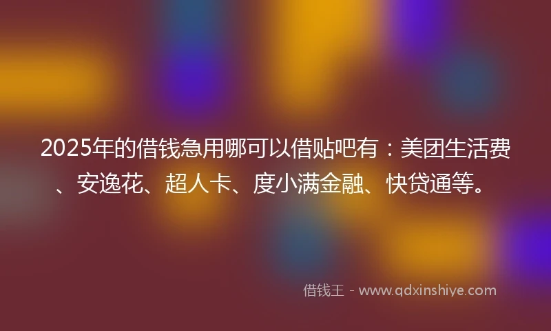 2025年的借钱急用哪可以借贴吧有：美团生活费、安逸花、超人卡、度小满金融、快贷通等。