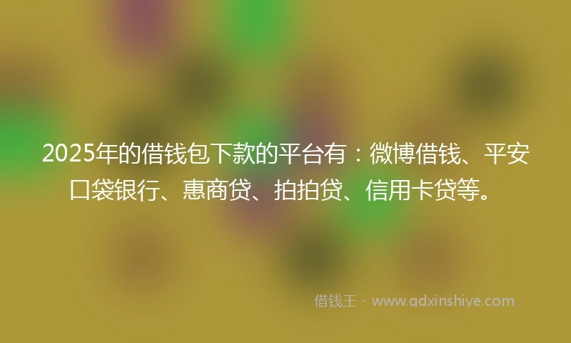 2025年的借钱包下款的平台有：微博借钱、平安口袋银行、惠商贷、拍拍贷、信用卡贷等。
