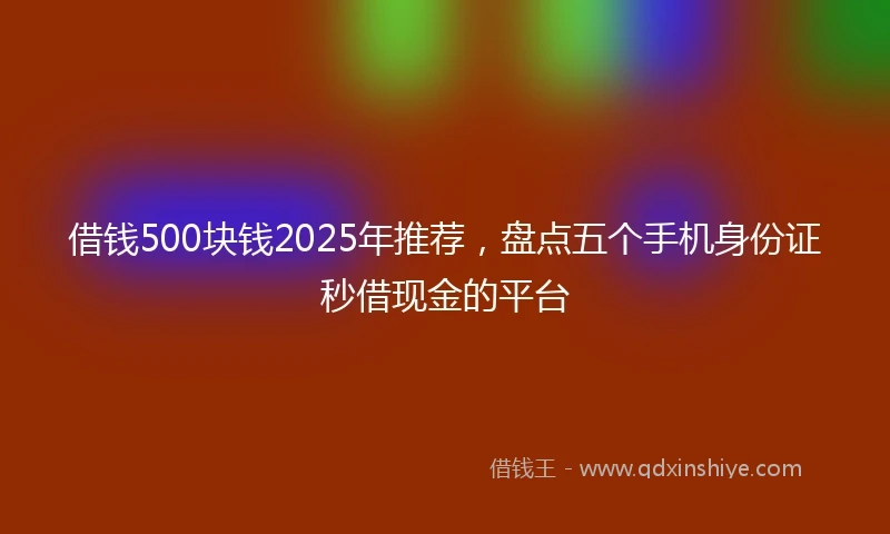 借钱500块钱2025年推荐，盘点五个手机身份证秒借现金的平台