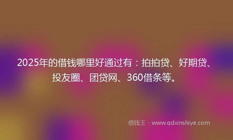 2025年的借钱哪里好通过有：拍拍贷、好期贷、投友圈、团贷网、360借条等。