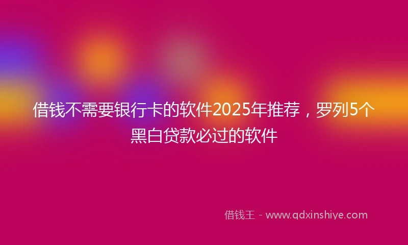 借钱不需要银行卡的软件2025年推荐，罗列5个黑白贷款必过的软件