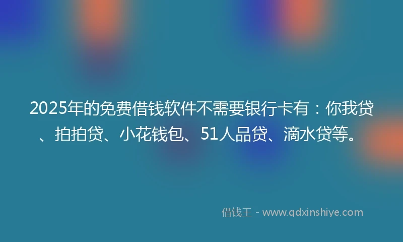 2025年的免费借钱软件不需要银行卡有：你我贷、拍拍贷、小花钱包、51人品贷、滴水贷等。