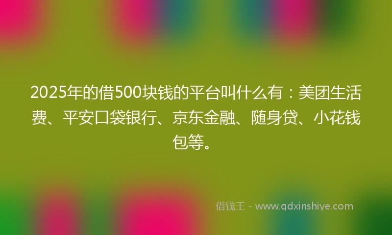 2025年的借500块钱的平台叫什么有：美团生活费、平安口袋银行、京东金融、随身贷、小花钱包等。