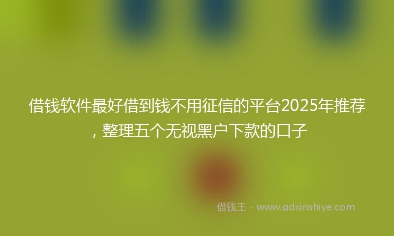 借钱软件最好借到钱不用征信的平台2025年推荐，整理五个无视黑户下款的口子