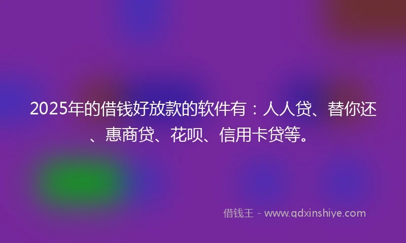 2025年的借钱好放款的软件有：人人贷、替你还、惠商贷、花呗、信用卡贷等。