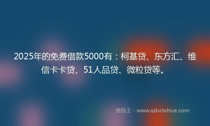 2025年的免费借款5000有：柯基贷、东方汇、维信卡卡贷、51人品贷、微粒贷等。