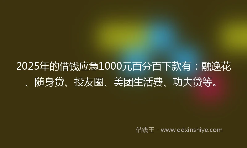 2025年的借钱应急1000元百分百下款有：融逸花、随身贷、投友圈、美团生活费、功夫贷等。
