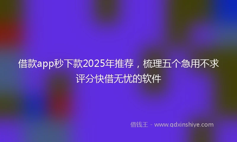 借款app秒下款2025年推荐，梳理五个急用不求评分快借无忧的软件