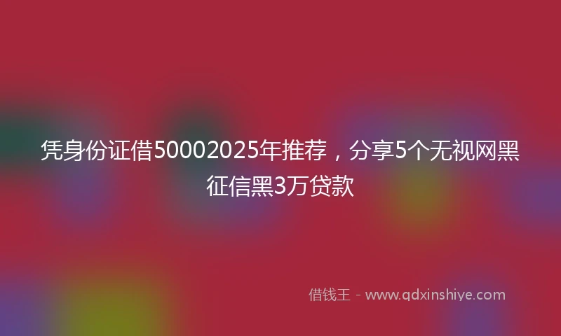 凭身份证借50002025年推荐，分享5个无视网黑征信黑3万贷款